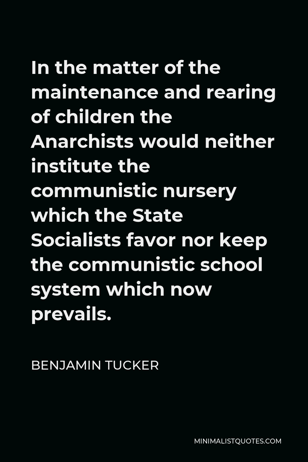 Benjamin Tucker Quote - In the matter of the maintenance and rearing of children the Anarchists would neither institute the communistic nursery which the State Socialists favor nor keep the communistic school system which now prevails.