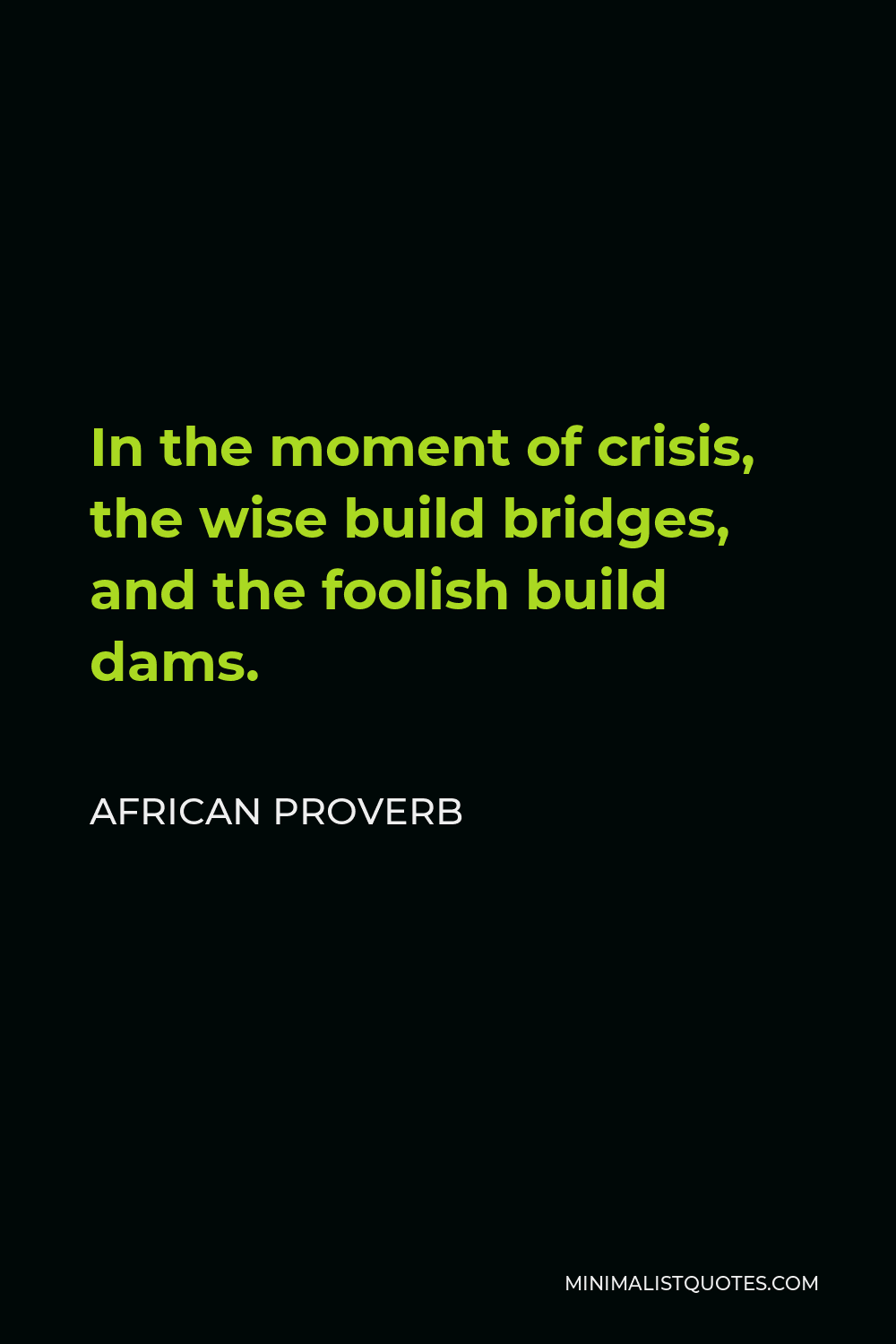 African Proverb Quote - In the moment of crisis, the wise build bridges, and the foolish build dams.