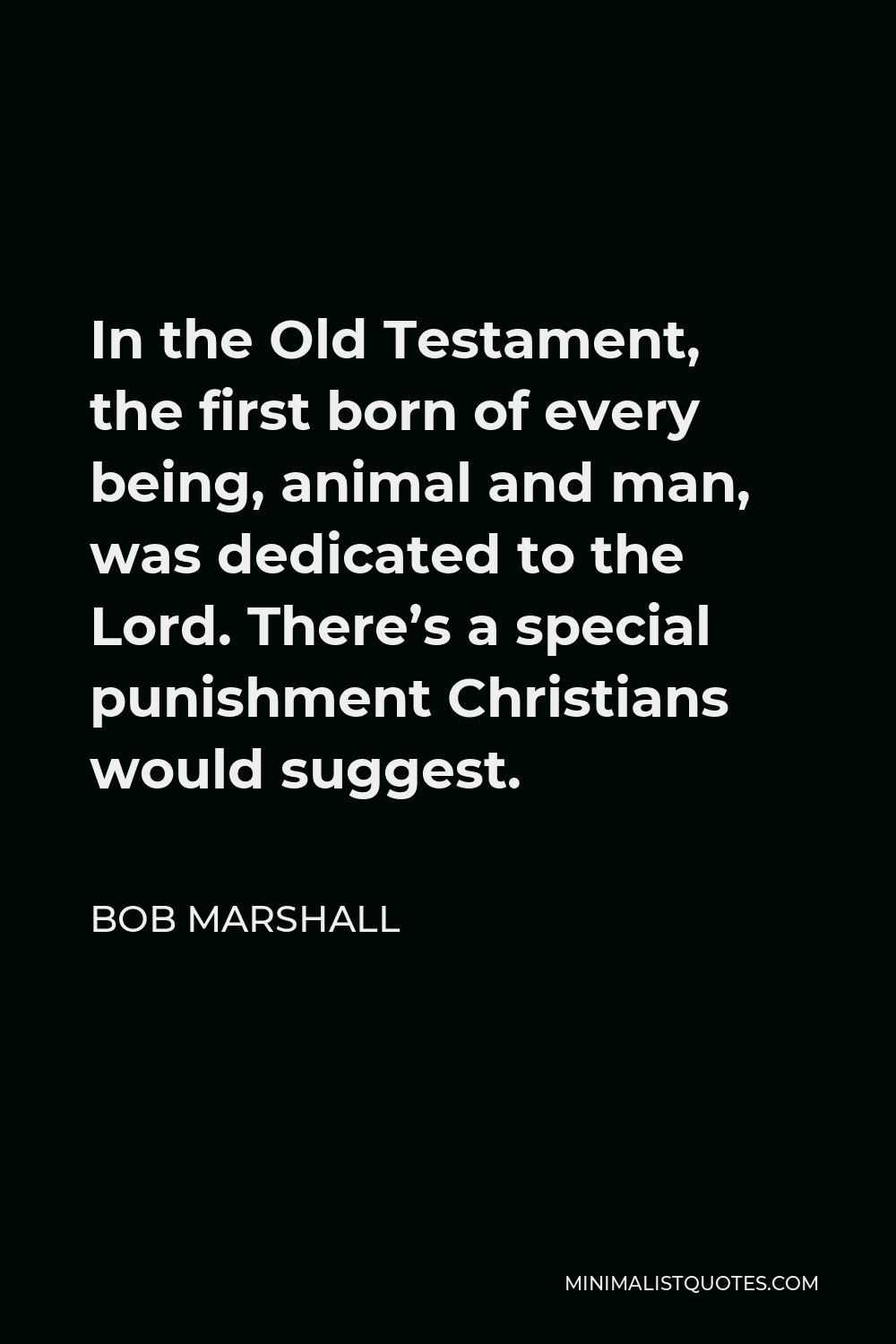 Bob Marshall Quote - In the Old Testament, the first born of every being, animal and man, was dedicated to the Lord. There’s a special punishment Christians would suggest.