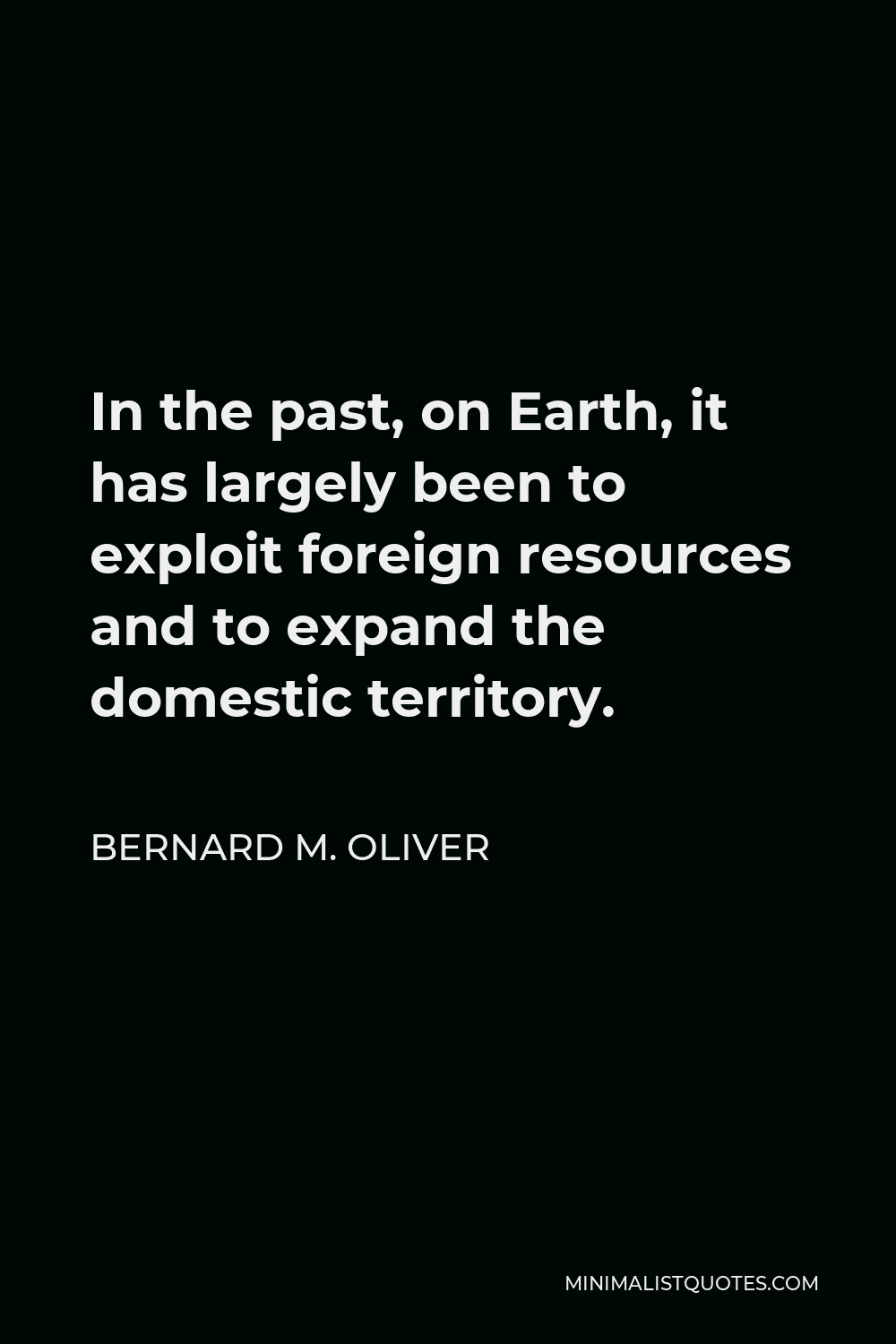 Bernard M. Oliver Quote - In the past, on Earth, it has largely been to exploit foreign resources and to expand the domestic territory.