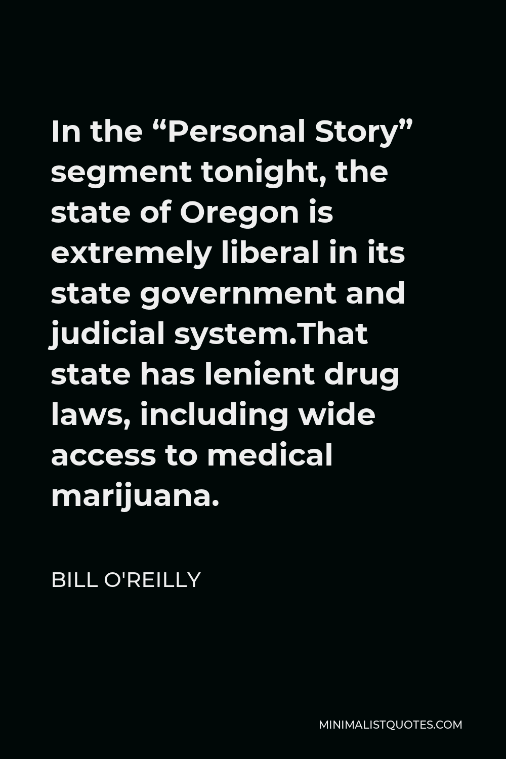 Bill O'Reilly Quote - In the “Personal Story” segment tonight, the state of Oregon is extremely liberal in its state government and judicial system.That state has lenient drug laws, including wide access to medical marijuana.