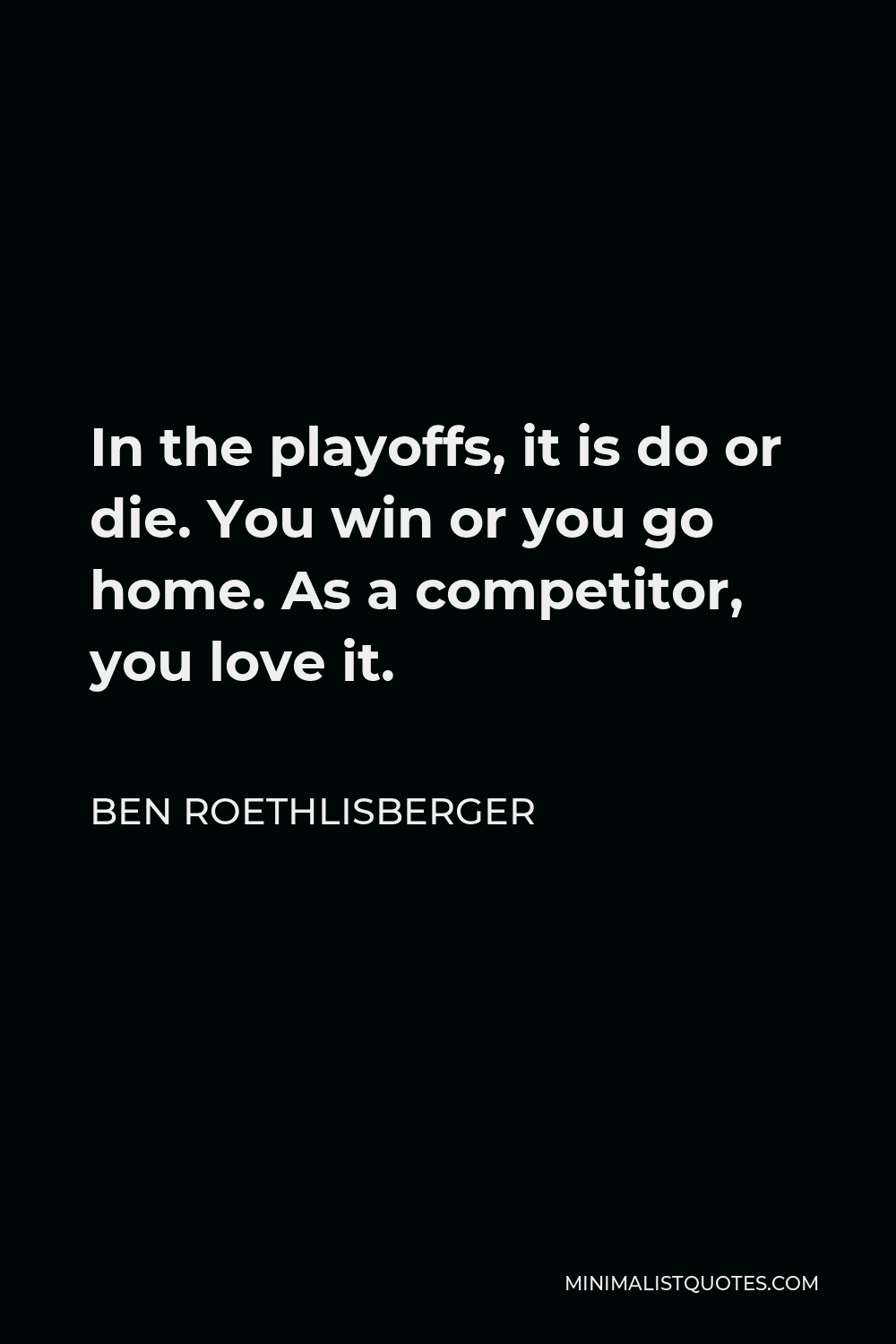 Ben Roethlisberger Quote - In the playoffs, it is do or die. You win or you go home. As a competitor, you love it.