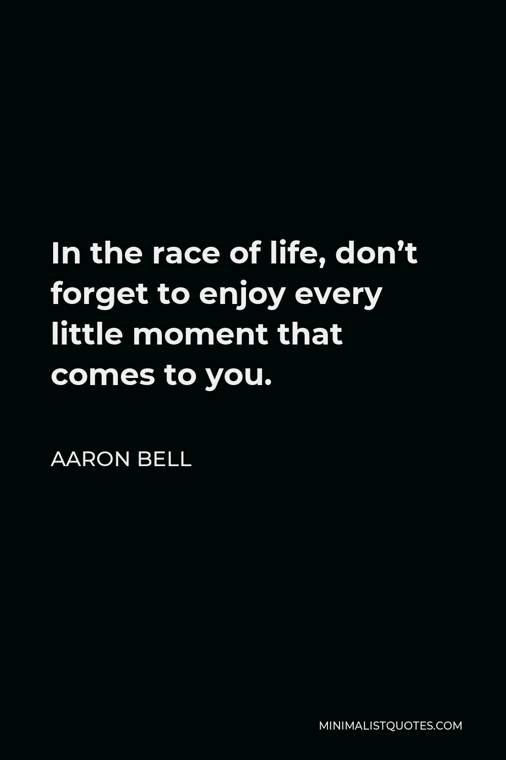Aaron Bell Quote - In the race of life, don’t forget to enjoy every little moment that comes to you.