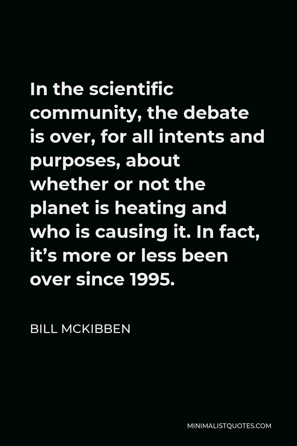 Bill McKibben Quote - In the scientific community, the debate is over, for all intents and purposes, about whether or not the planet is heating and who is causing it. In fact, it’s more or less been over since 1995.