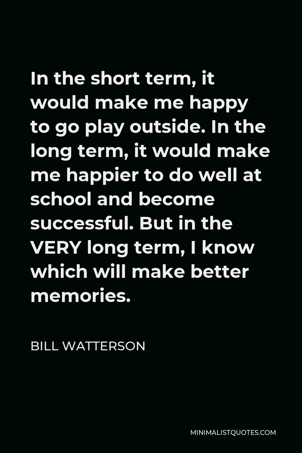Bill Watterson Quote - In the short term, it would make me happy to go play outside. In the long term, it would make me happier to do well at school and become successful. But in the VERY long term, I know which will make better memories.