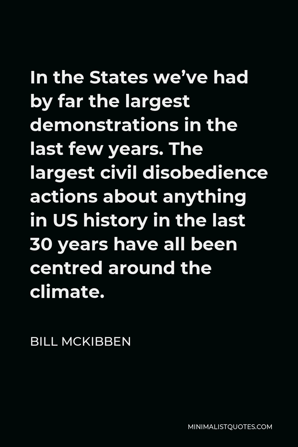 Bill McKibben Quote - In the States we’ve had by far the largest demonstrations in the last few years. The largest civil disobedience actions about anything in US history in the last 30 years have all been centred around the climate.