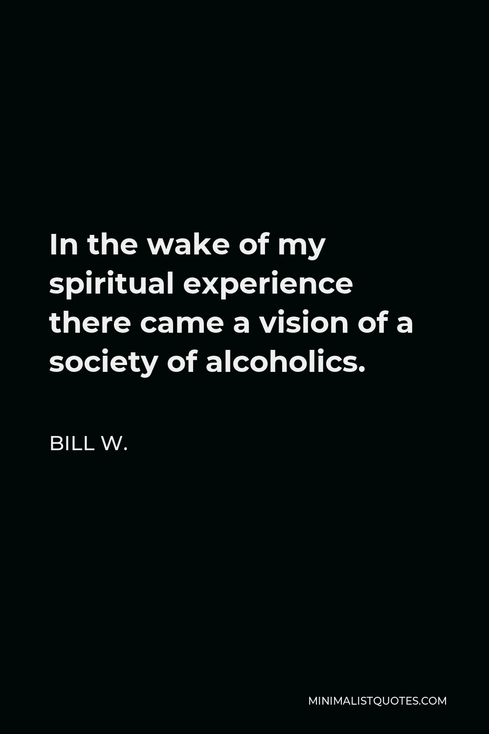 Bill W. Quote - In the wake of my spiritual experience there came a vision of a society of alcoholics.