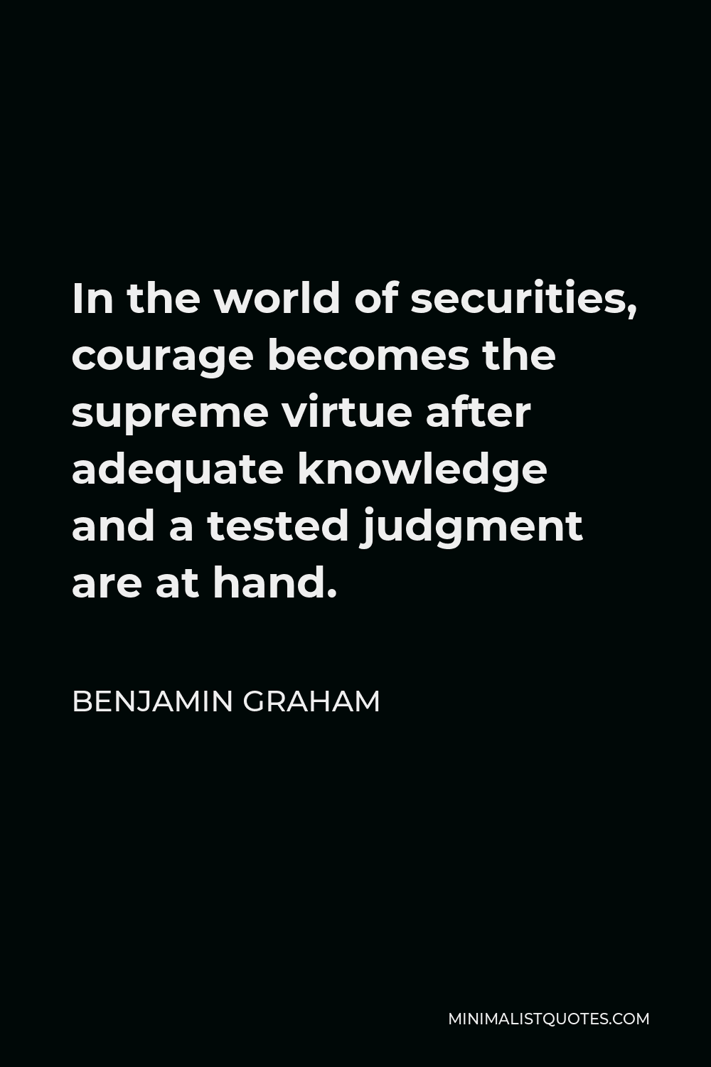 Benjamin Graham Quote - In the world of securities, courage becomes the supreme virtue after adequate knowledge and a tested judgment are at hand.