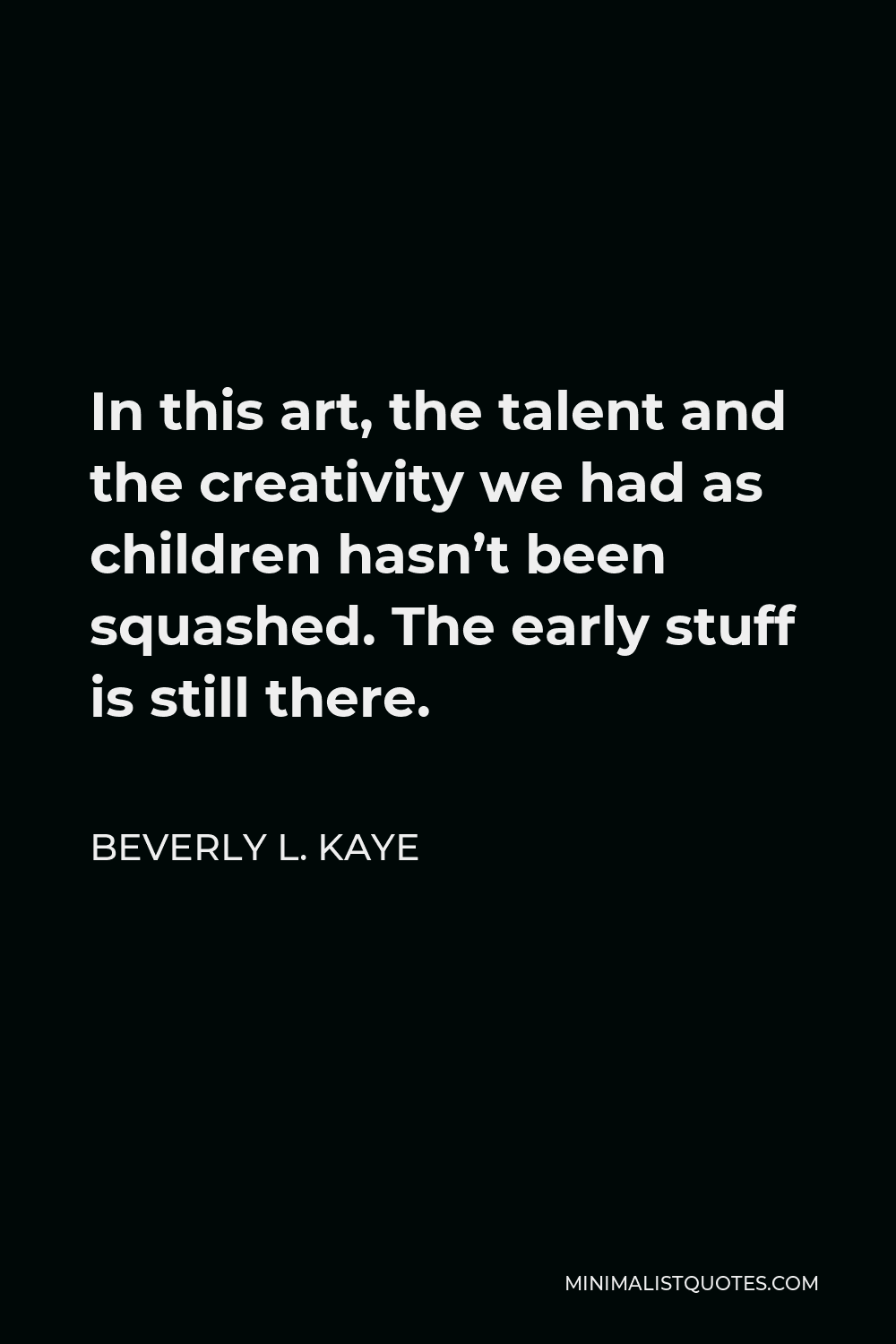 Beverly L. Kaye Quote - In this art, the talent and the creativity we had as children hasn’t been squashed. The early stuff is still there.