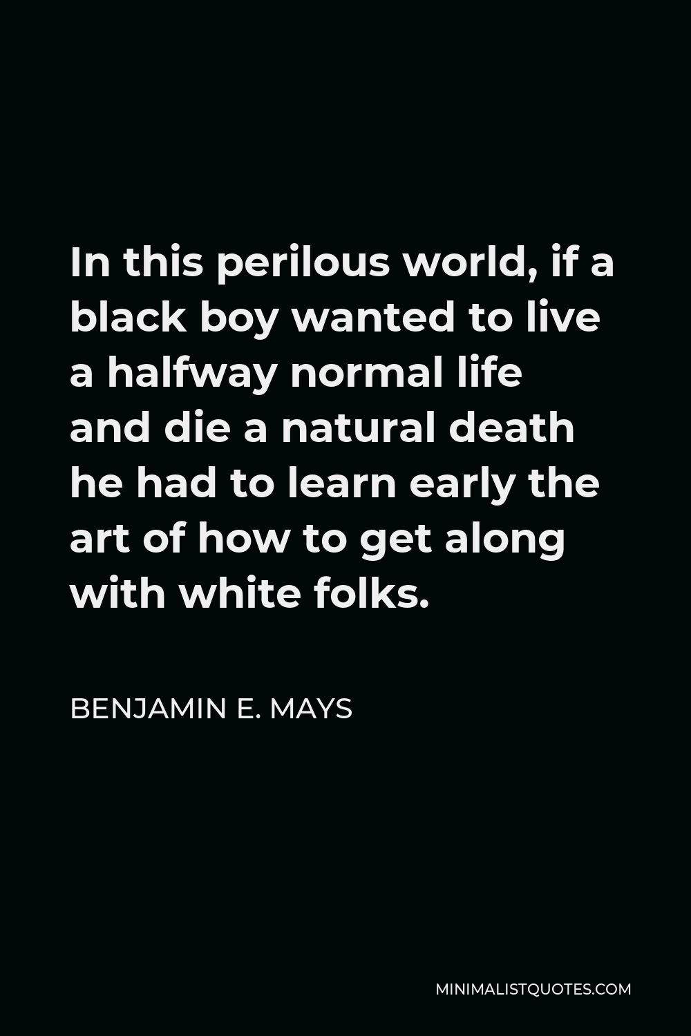 Benjamin E. Mays Quote - In this perilous world, if a black boy wanted to live a halfway normal life and die a natural death he had to learn early the art of how to get along with white folks.