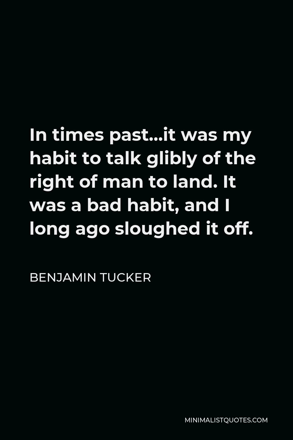 Benjamin Tucker Quote - In times past…it was my habit to talk glibly of the right of man to land. It was a bad habit, and I long ago sloughed it off.