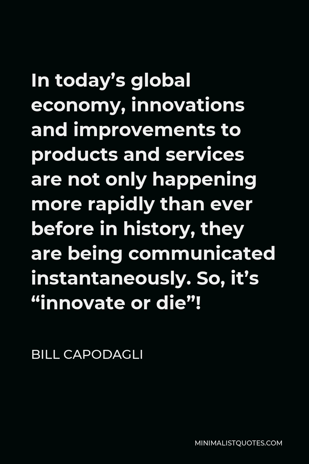 Bill Capodagli Quote - In today’s global economy, innovations and improvements to products and services are not only happening more rapidly than ever before in history, they are being communicated instantaneously. So, it’s “innovate or die”!