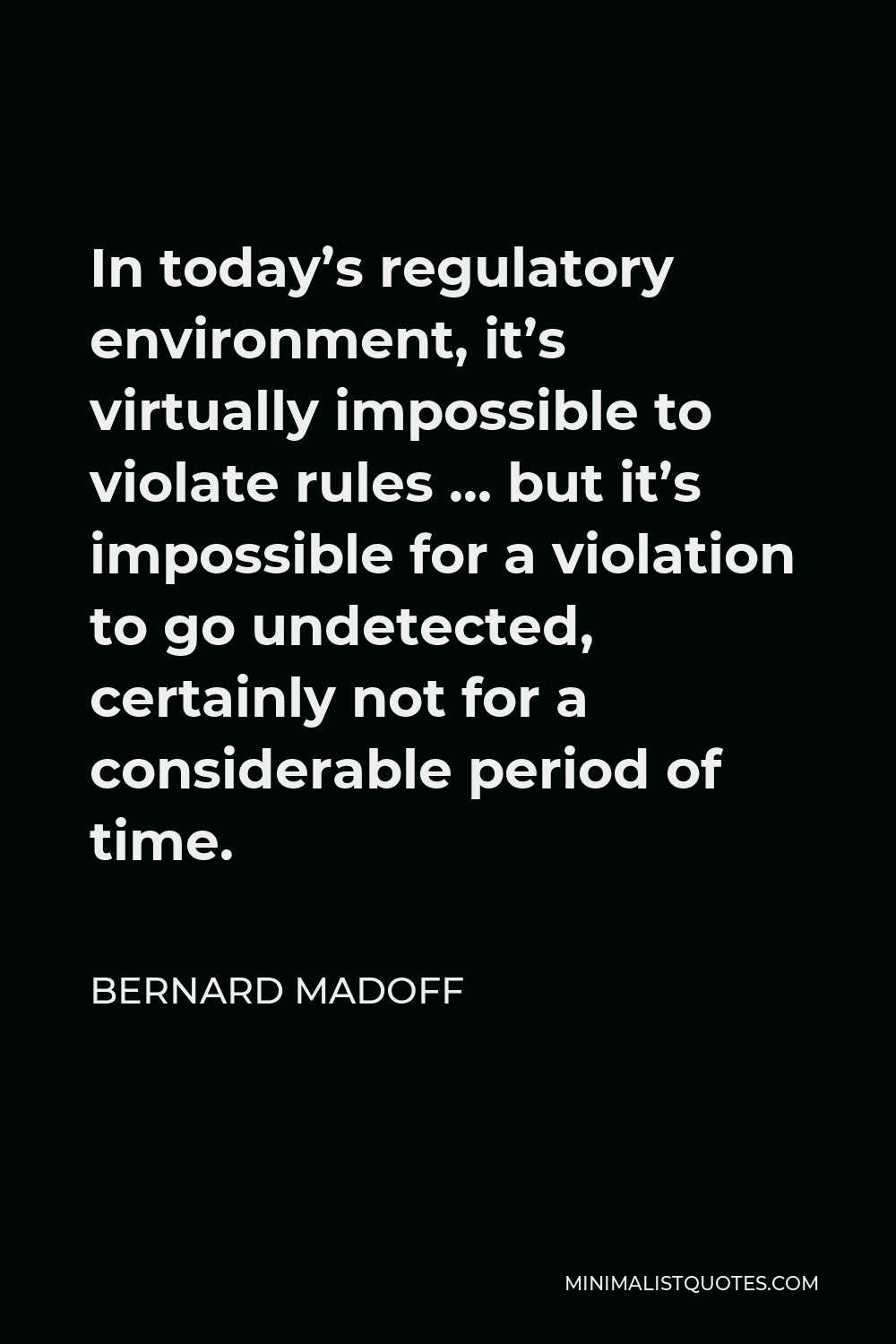 Bernard Madoff Quote - In today’s regulatory environment, it’s virtually impossible to violate rules … but it’s impossible for a violation to go undetected, certainly not for a considerable period of time.
