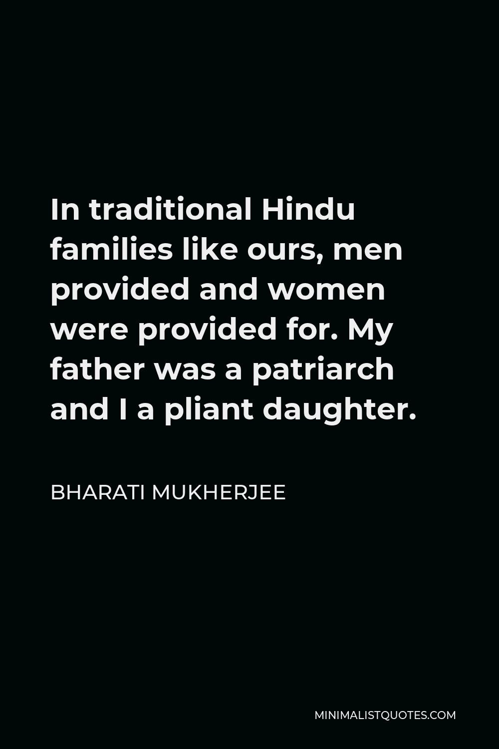 Bharati Mukherjee Quote - In traditional Hindu families like ours, men provided and women were provided for. My father was a patriarch and I a pliant daughter.