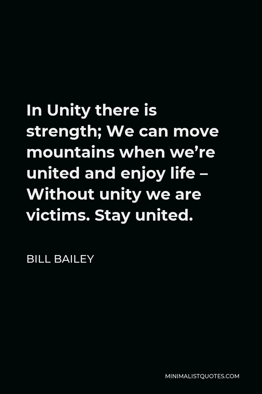 Bill Bailey Quote - In Unity there is strength; We can move mountains when we’re united and enjoy life – Without unity we are victims. Stay united.