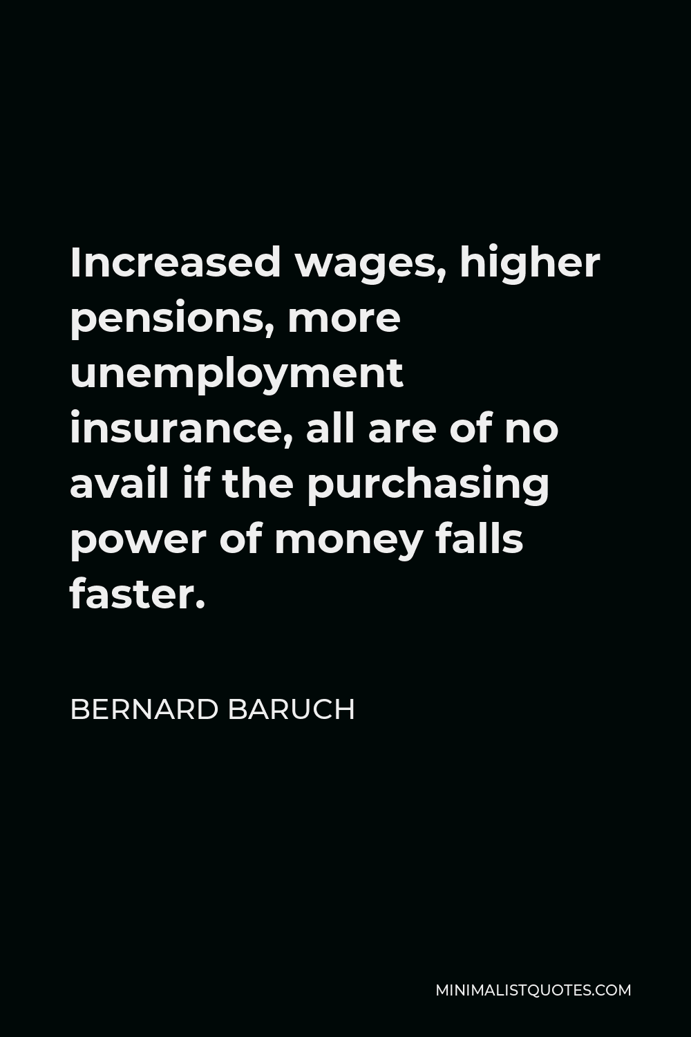 Bernard Baruch Quote - Increased wages, higher pensions, more unemployment insurance, all are of no avail if the purchasing power of money falls faster.