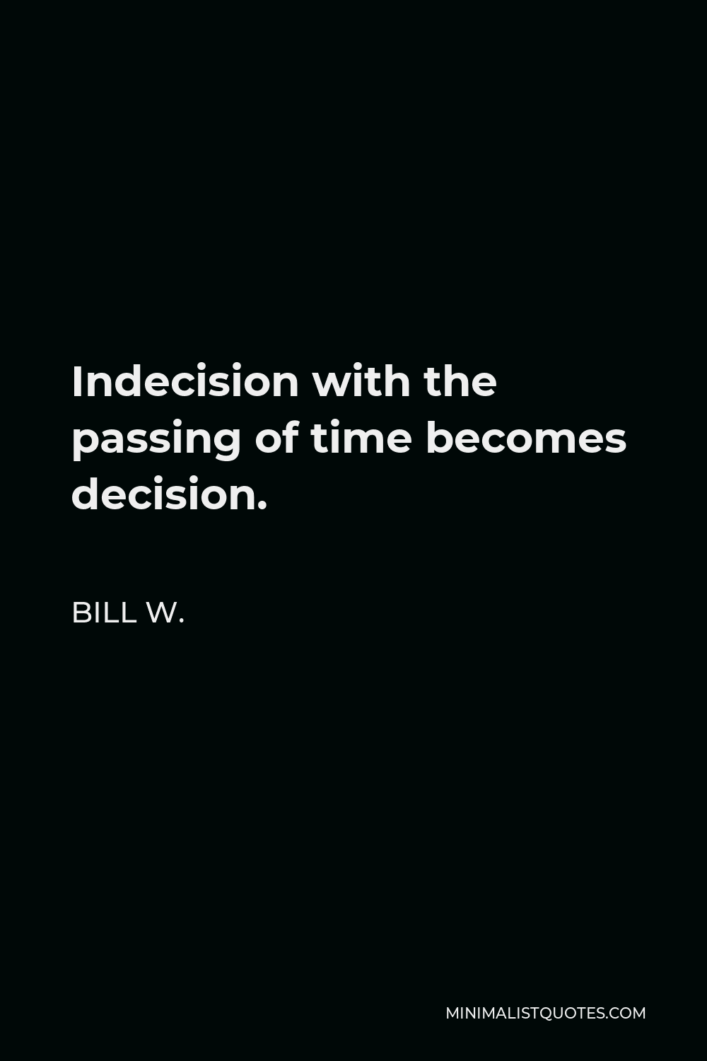 Bill W. Quote - Indecision with the passing of time becomes decision.