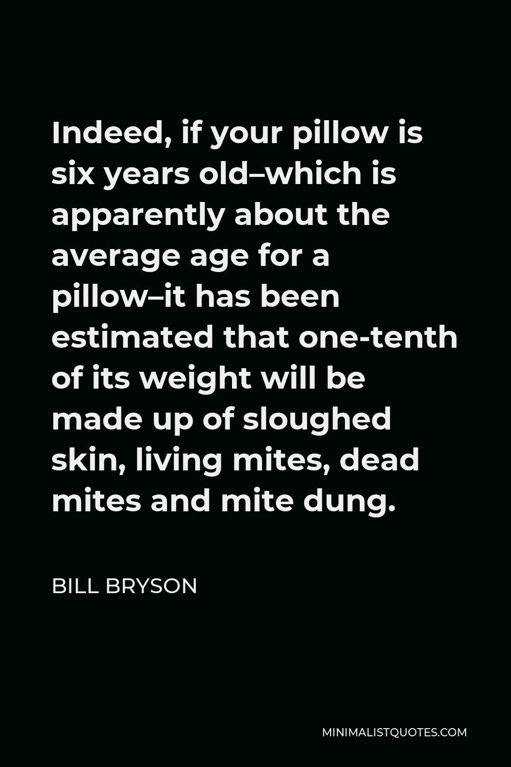 Bill Bryson Quote - Indeed, if your pillow is six years old–which is apparently about the average age for a pillow–it has been estimated that one-tenth of its weight will be made up of sloughed skin, living mites, dead mites and mite dung.