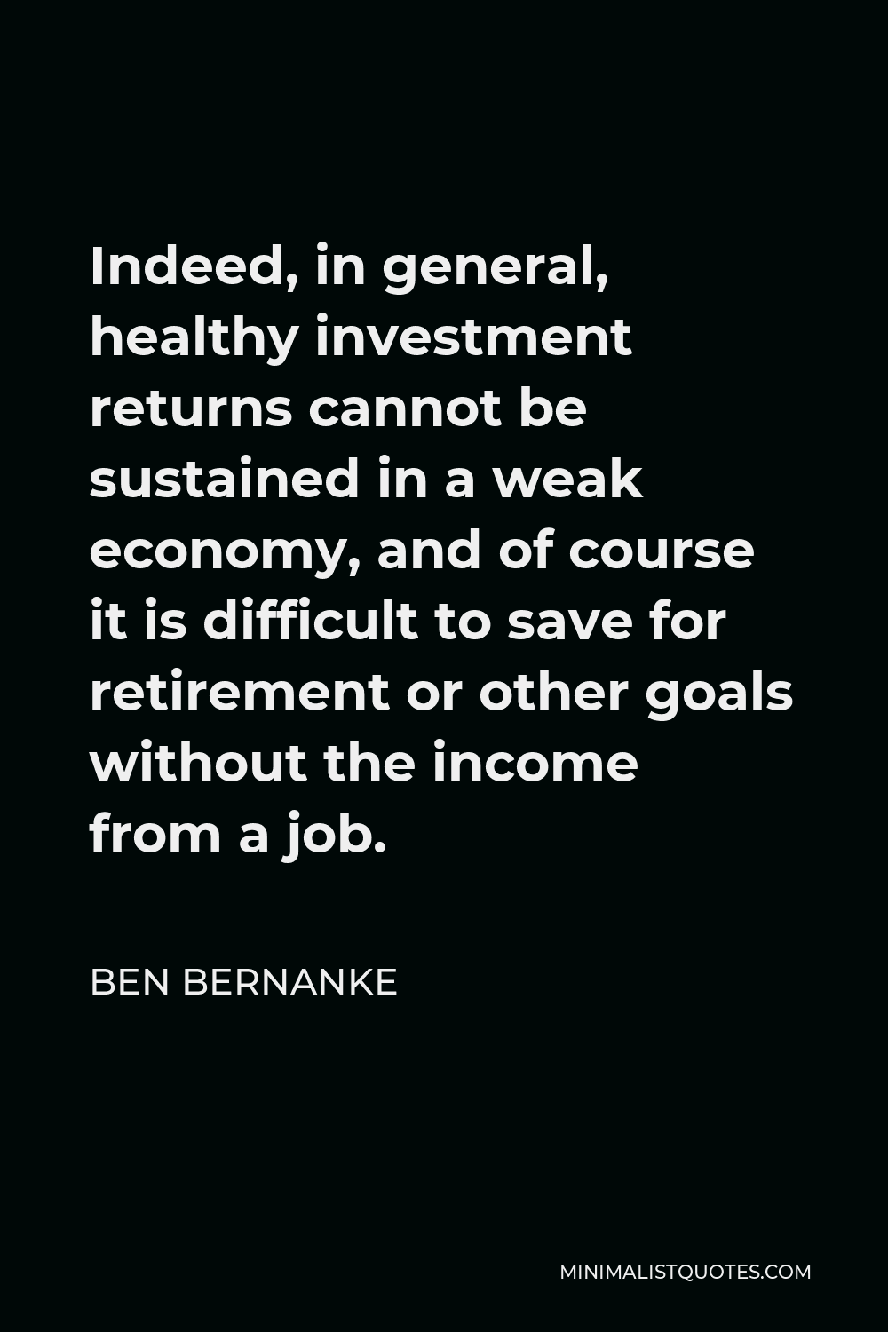 Ben Bernanke Quote - Indeed, in general, healthy investment returns cannot be sustained in a weak economy, and of course it is difficult to save for retirement or other goals without the income from a job.