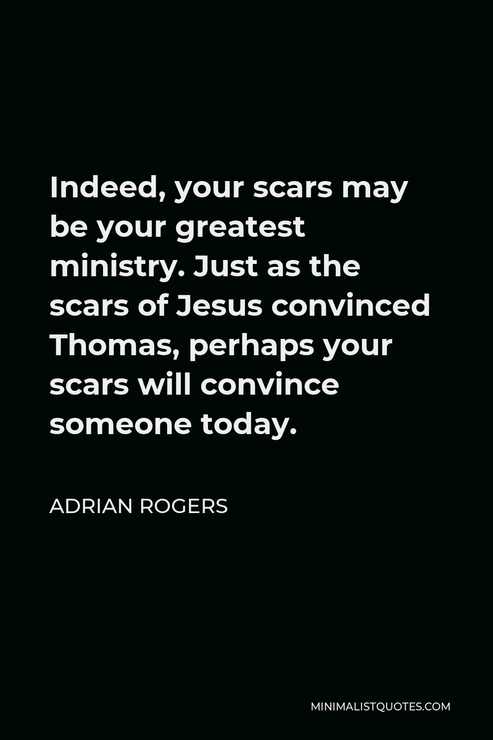 Adrian Rogers Quote - Indeed, your scars may be your greatest ministry. Just as the scars of Jesus convinced Thomas, perhaps your scars will convince someone today.