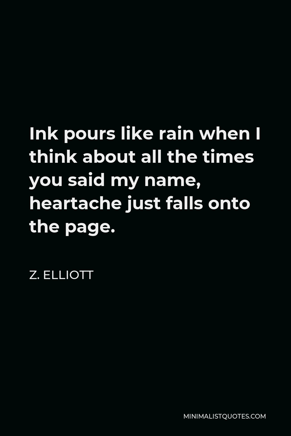 Z. Elliott Quote - Ink pours like rain when I think about all the times you said my name, heartache just falls onto the page.