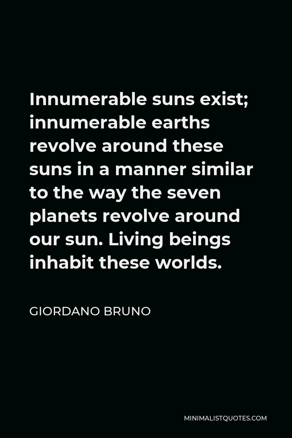Giordano Bruno Quote - Innumerable suns exist; innumerable earths revolve around these suns in a manner similar to the way the seven planets revolve around our sun. Living beings inhabit these worlds.