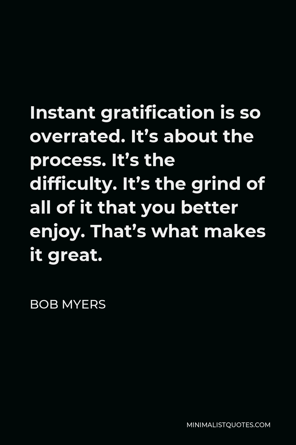 Bob Myers Quote - Instant gratification is so overrated. It’s about the process. It’s the difficulty. It’s the grind of all of it that you better enjoy. That’s what makes it great.