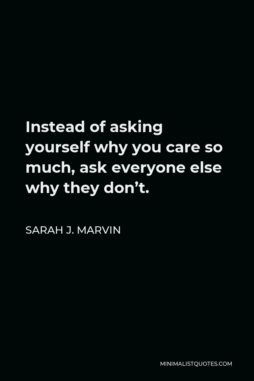 Sarah J. Marvin Quote - Instead of asking yourself why you care so much, ask everyone else why they don’t.