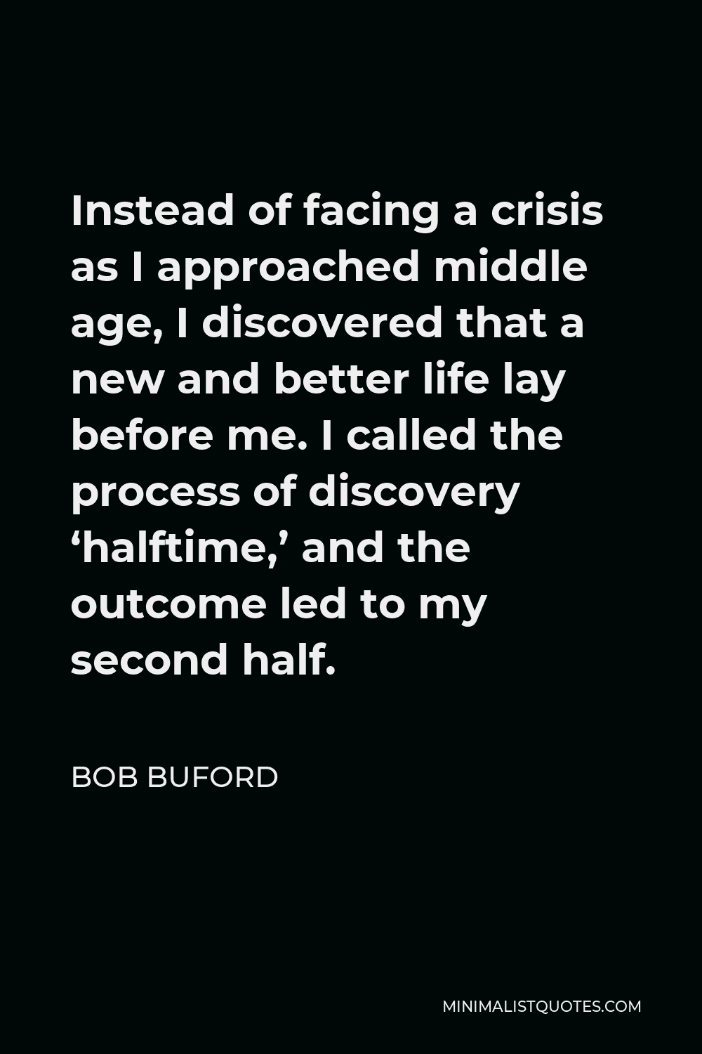 Bob Buford Quote - Instead of facing a crisis as I approached middle age, I discovered that a new and better life lay before me. I called the process of discovery ‘halftime,’ and the outcome led to my second half.