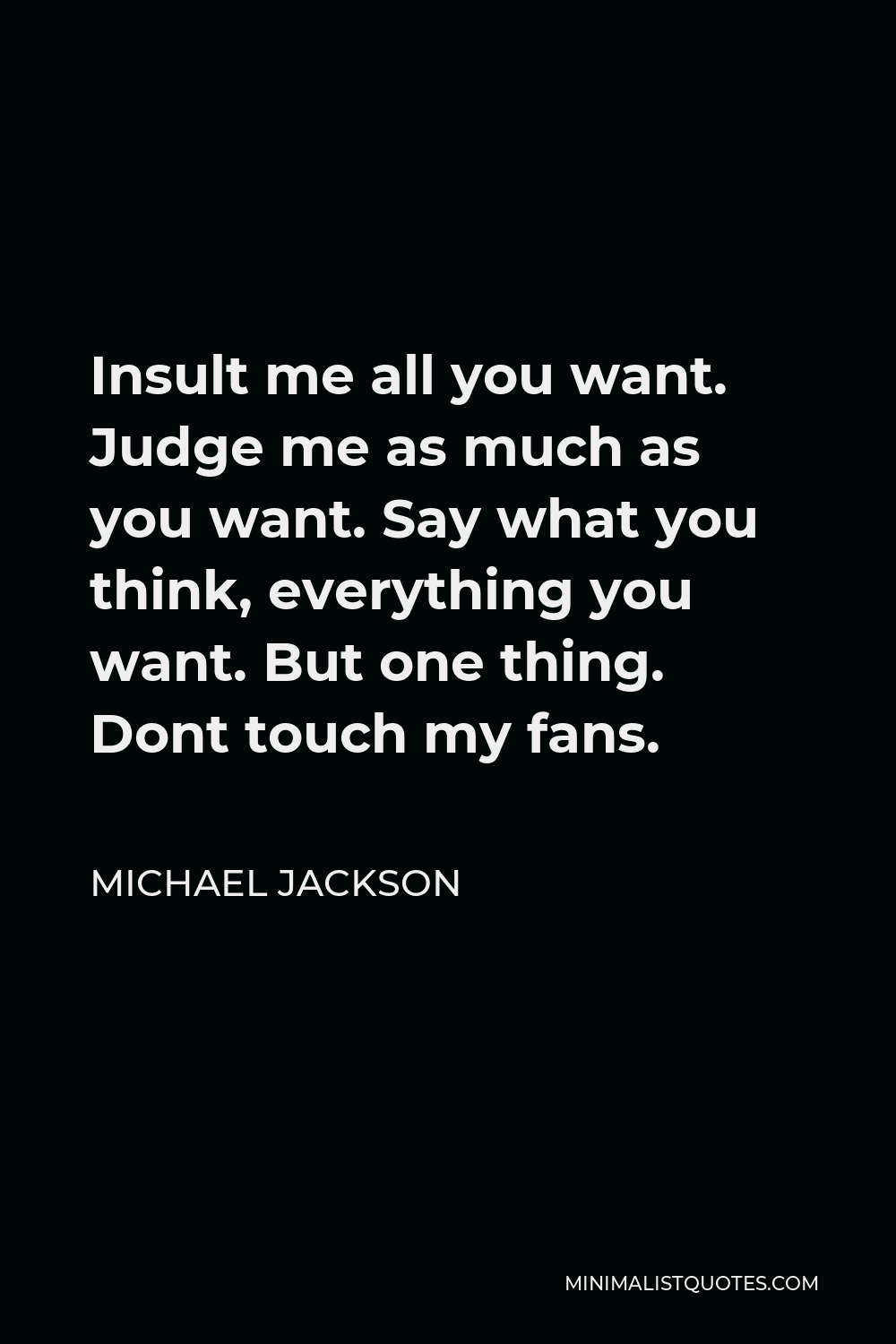 Michael Jackson Quote: Insult Me All You Want. Judge Me As Much As You Want. Say What You Think, Everything You Want. But One Thing. Dont Touch My Fans.
