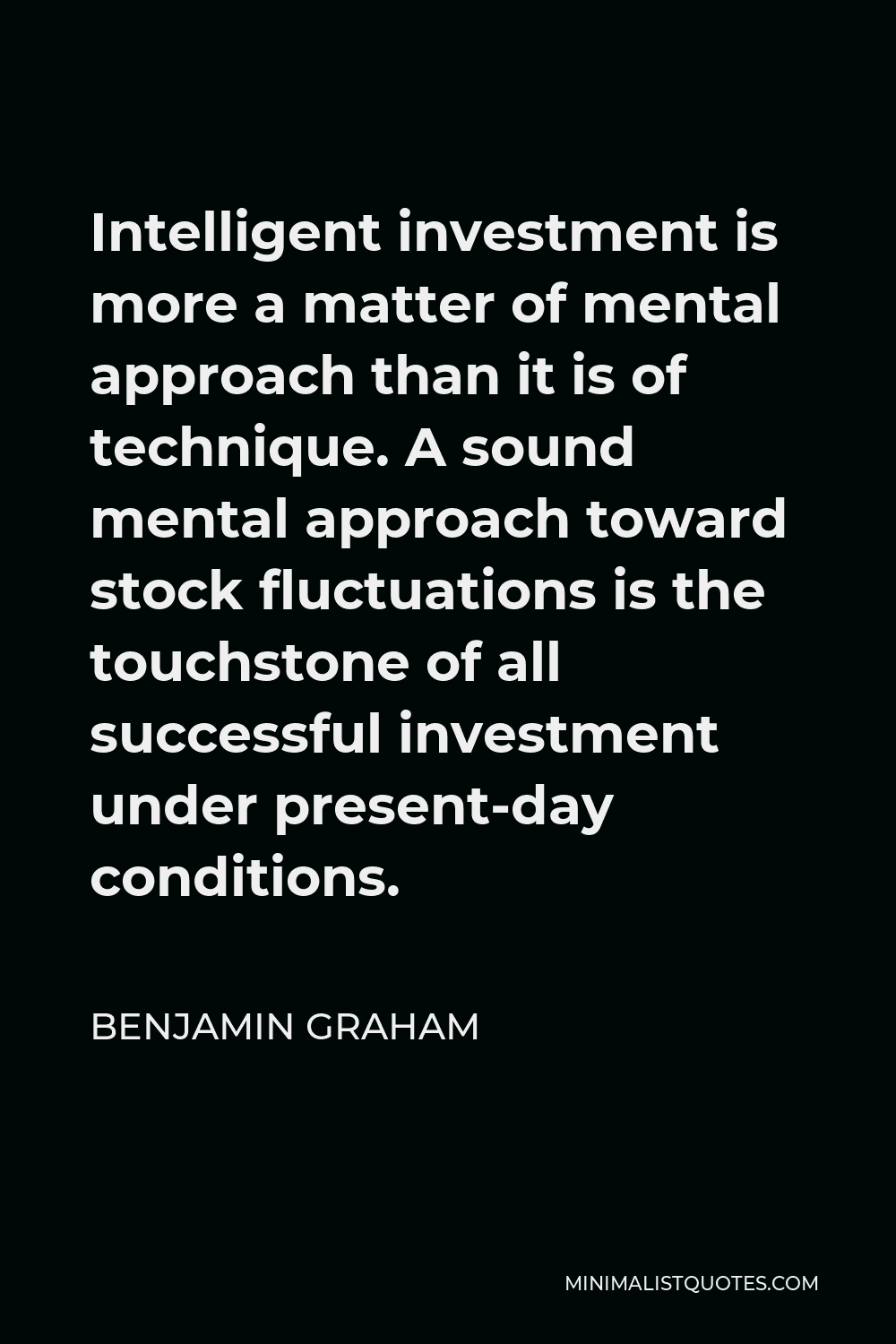 Benjamin Graham Quote - Intelligent investment is more a matter of mental approach than it is of technique. A sound mental approach toward stock fluctuations is the touchstone of all successful investment under present-day conditions.