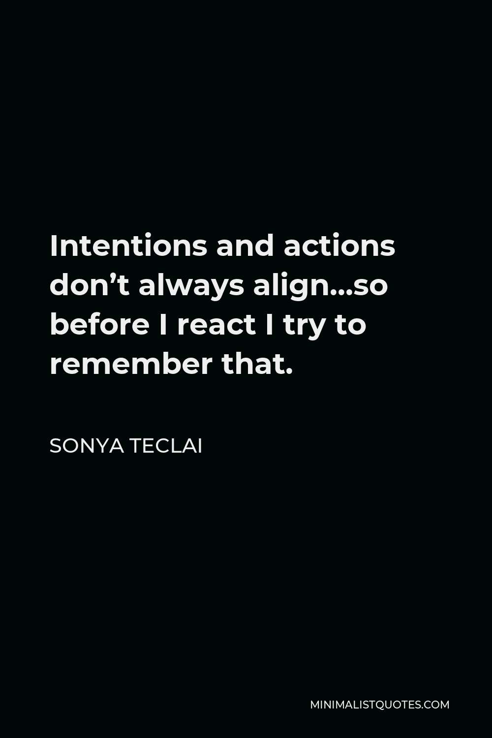 Sonya Teclai Quote - Intentions and actions don’t always align…so before I react I try to remember that.