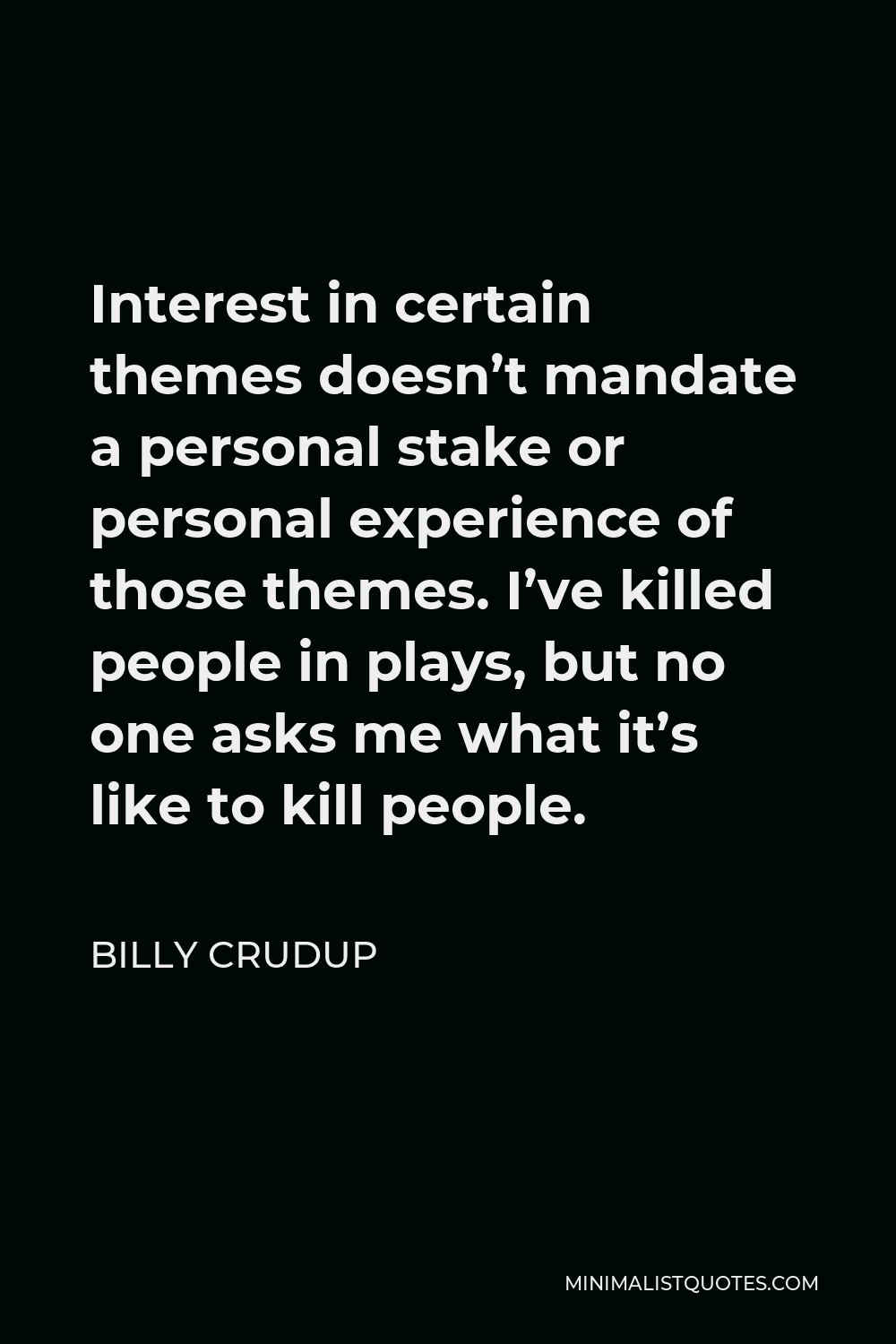 Billy Crudup Quote - Interest in certain themes doesn’t mandate a personal stake or personal experience of those themes. I’ve killed people in plays, but no one asks me what it’s like to kill people.