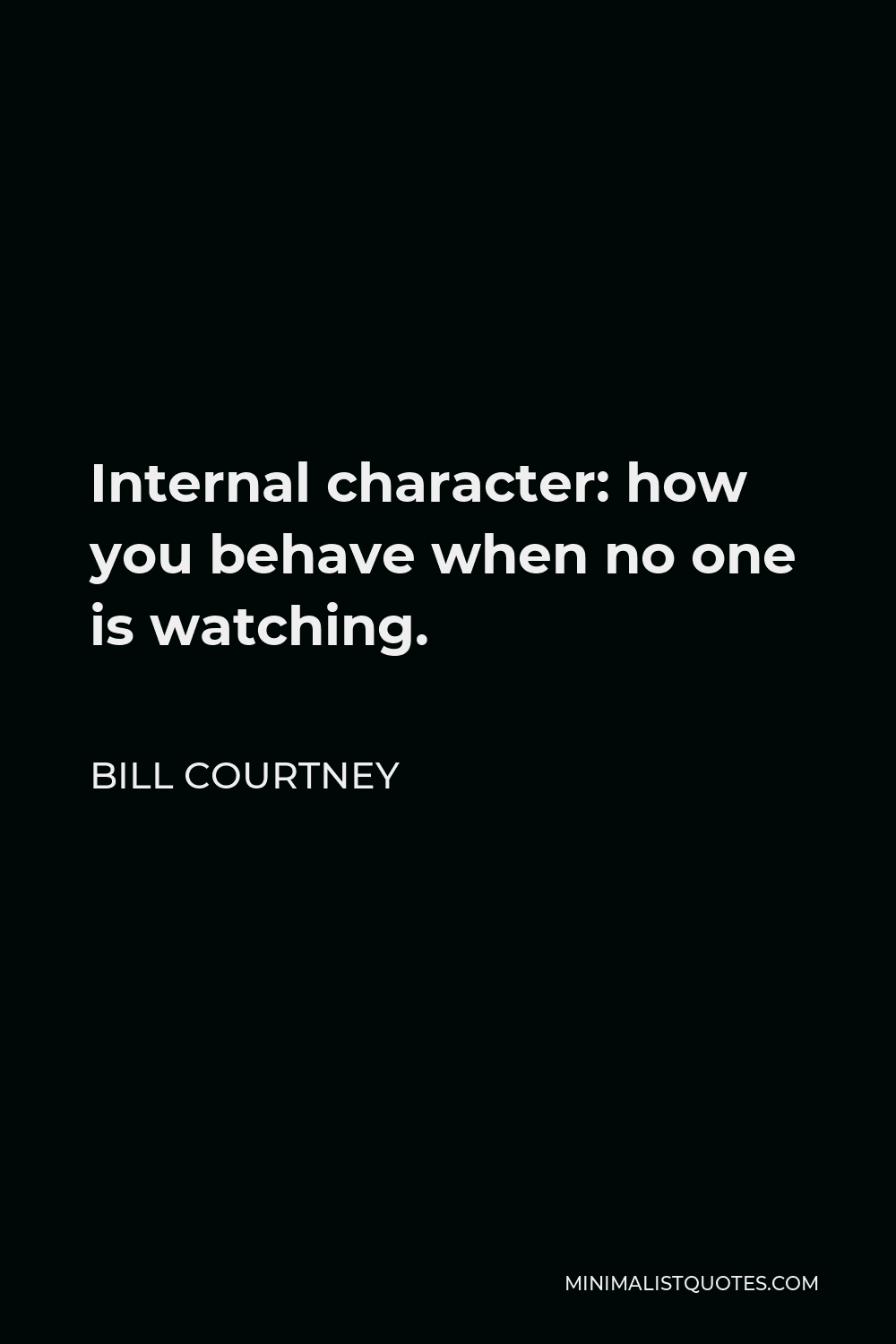 Bill Courtney Quote - Internal character: how you behave when no one is watching.