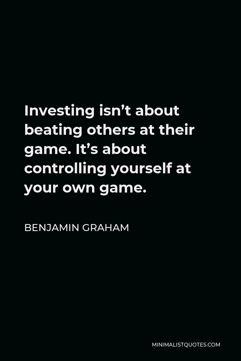 Benjamin Graham Quote - Investing isn’t about beating others at their game. It’s about controlling yourself at your own game.