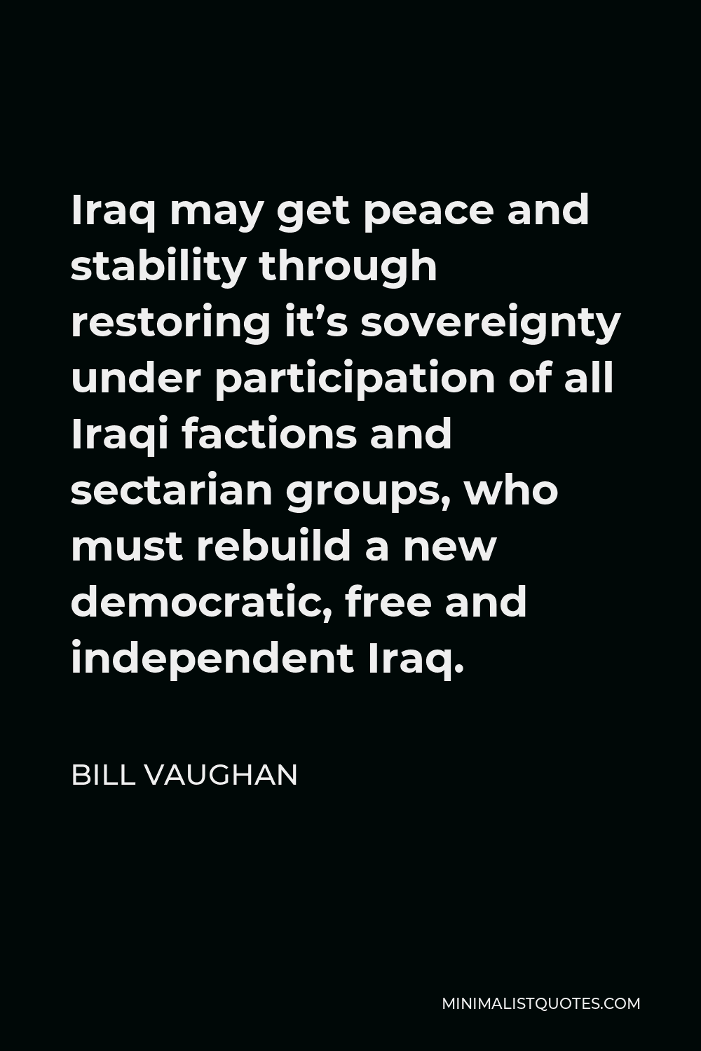 Bill Vaughan Quote - Iraq may get peace and stability through restoring it’s sovereignty under participation of all Iraqi factions and sectarian groups, who must rebuild a new democratic, free and independent Iraq.