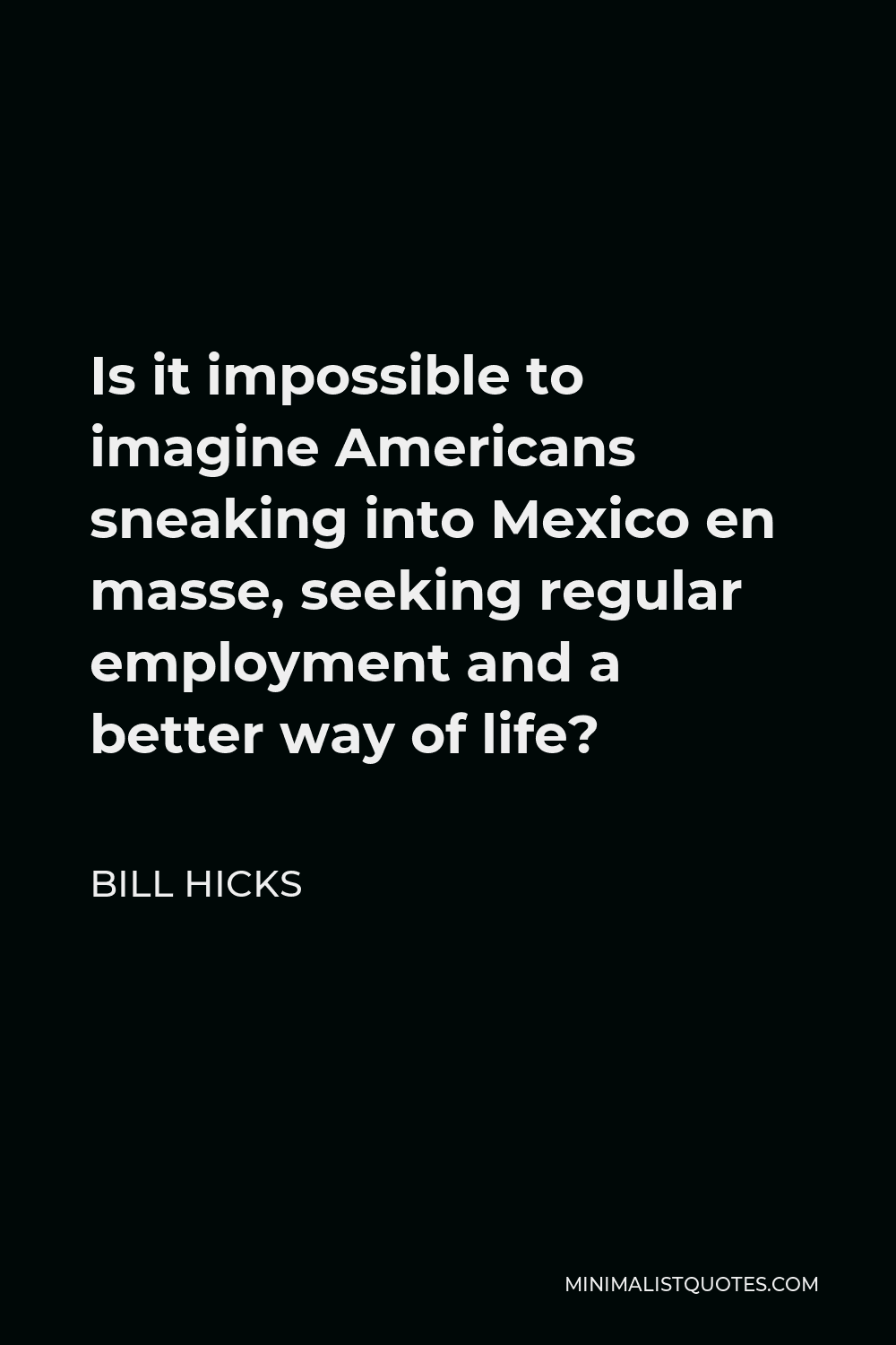 Bill Hicks Quote - Is it impossible to imagine Americans sneaking into Mexico en masse, seeking regular employment and a better way of life?