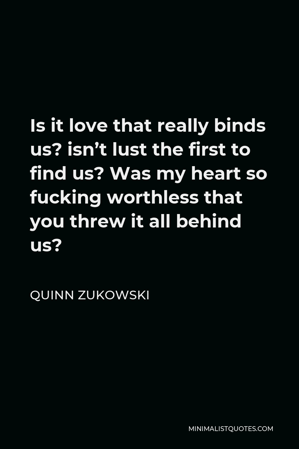 Quinn Zukowski Quote - Is it love that really binds us? isn’t lust the first to find us? Was my heart so fucking worthless that you threw it all behind us?