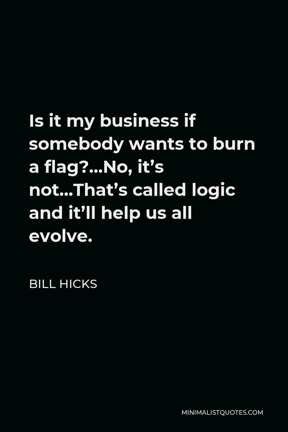 Bill Hicks Quote - Is it my business if somebody wants to burn a flag?…No, it’s not…That’s called logic and it’ll help us all evolve.