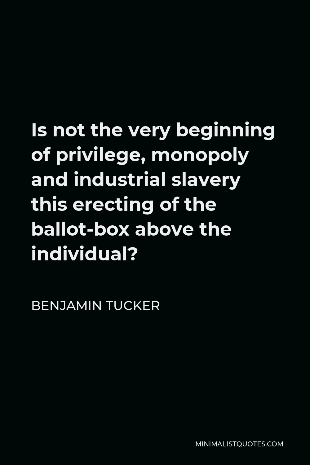 Benjamin Tucker Quote - Is not the very beginning of privilege, monopoly and industrial slavery this erecting of the ballot-box above the individual?