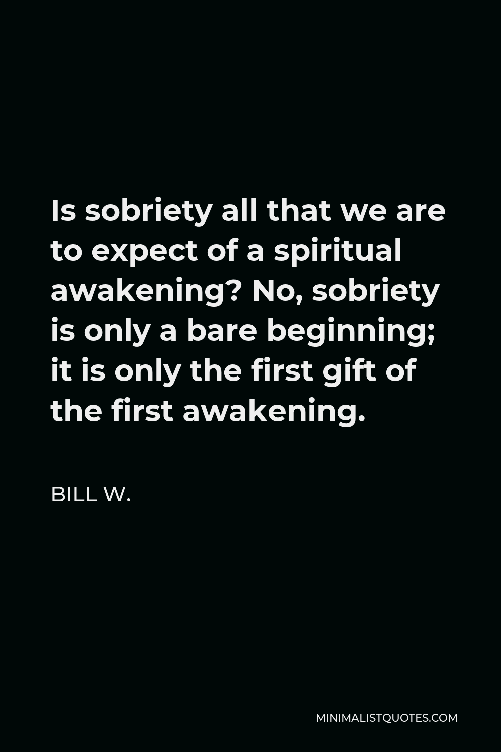 Bill W. Quote - Is sobriety all that we are to expect of a spiritual awakening? No, sobriety is only a bare beginning; it is only the first gift of the first awakening.
