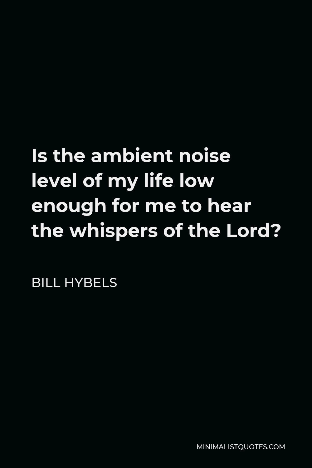 Bill Hybels Quote - Is the ambient noise level of my life low enough for me to hear the whispers of the Lord?