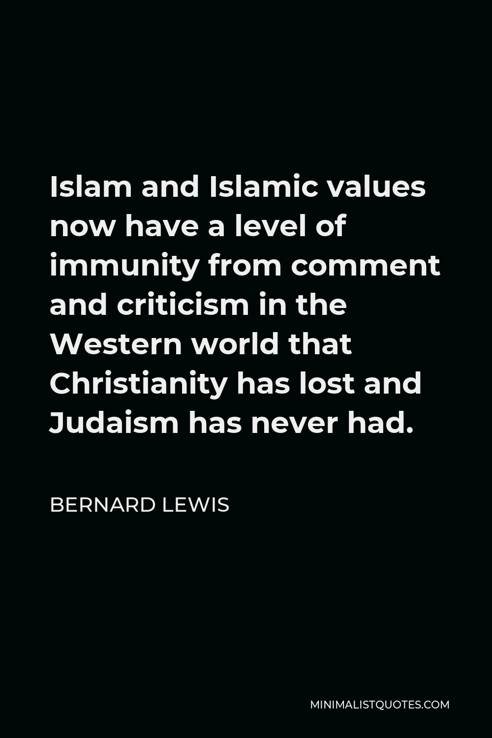 Bernard Lewis Quote - Islam and Islamic values now have a level of immunity from comment and criticism in the Western world that Christianity has lost and Judaism has never had.
