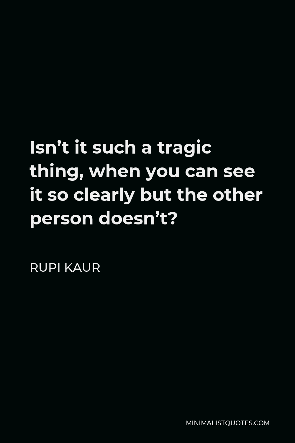 Rupi Kaur Quote - Isn’t it such a tragic thing, when you can see it so clearly but the other person doesn’t?