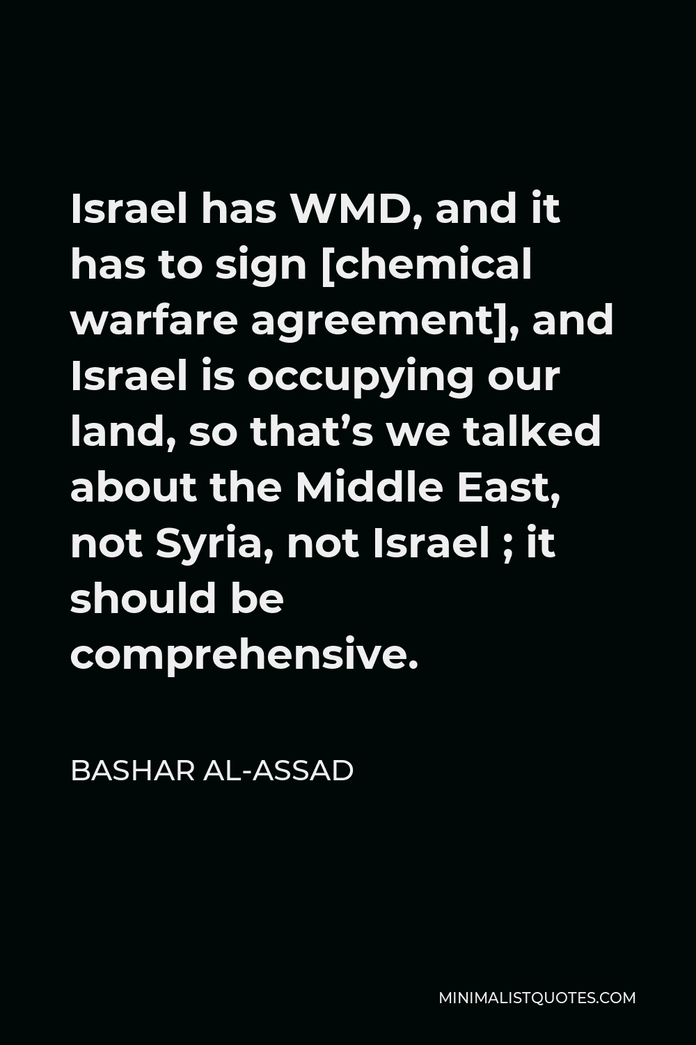 Bashar al-Assad Quote - Israel has WMD, and it has to sign [chemical warfare agreement], and Israel is occupying our land, so that’s we talked about the Middle East, not Syria, not Israel ; it should be comprehensive.