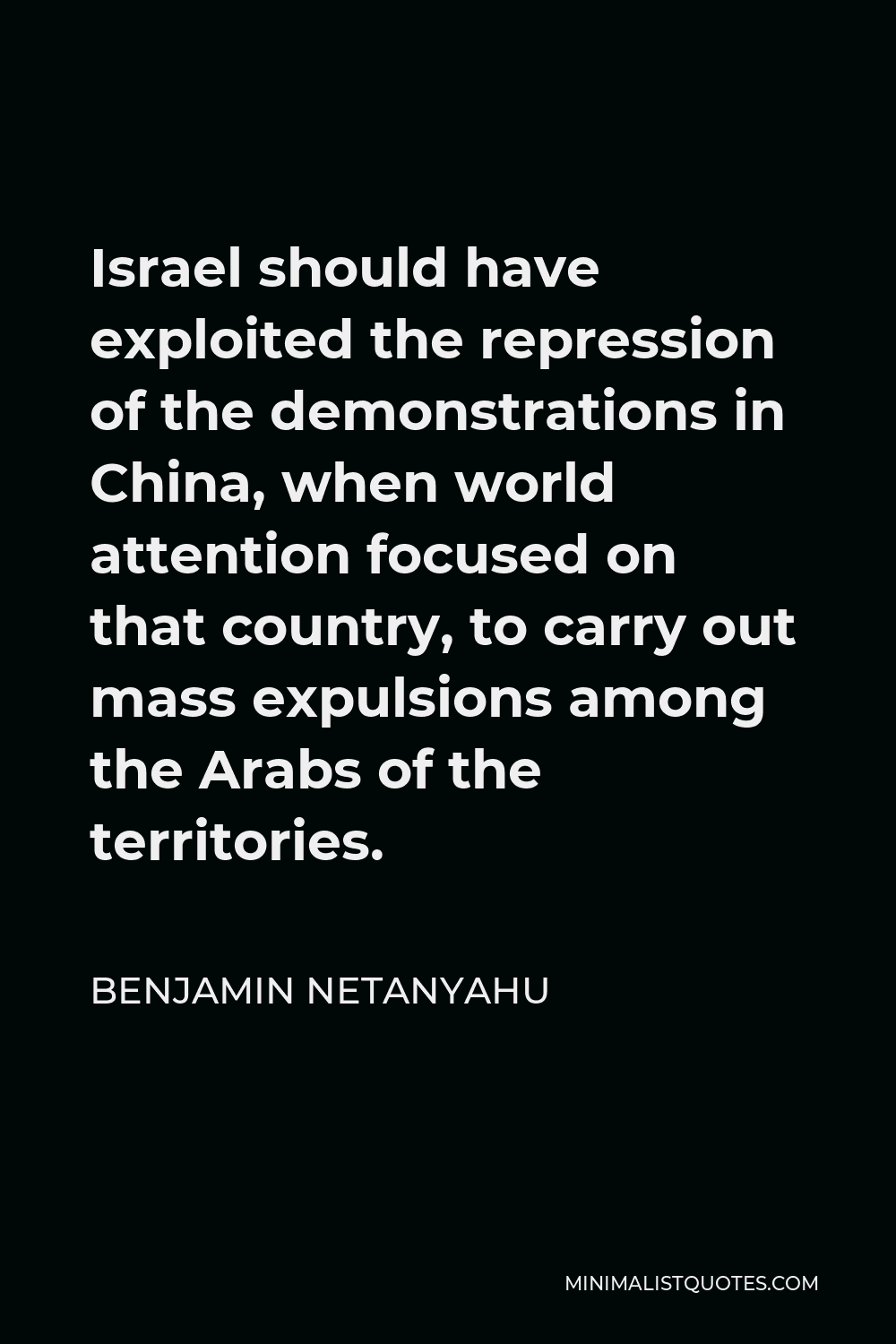 Benjamin Netanyahu Quote - Israel should have exploited the repression of the demonstrations in China, when world attention focused on that country, to carry out mass expulsions among the Arabs of the territories.