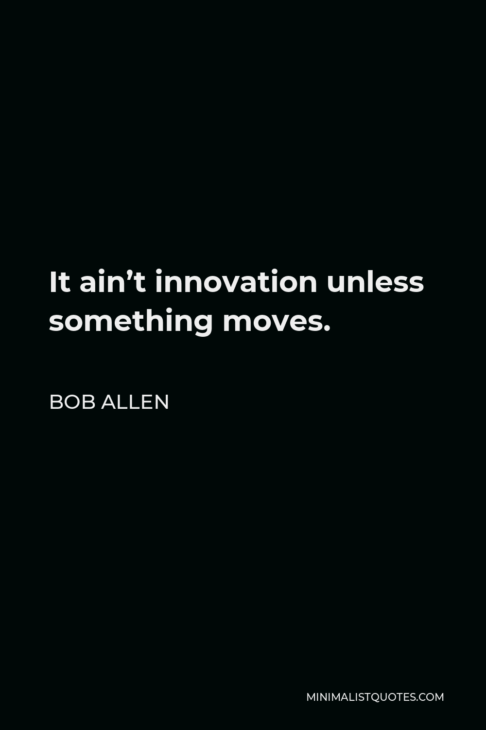 Bob Allen Quote - It ain’t innovation unless something moves.