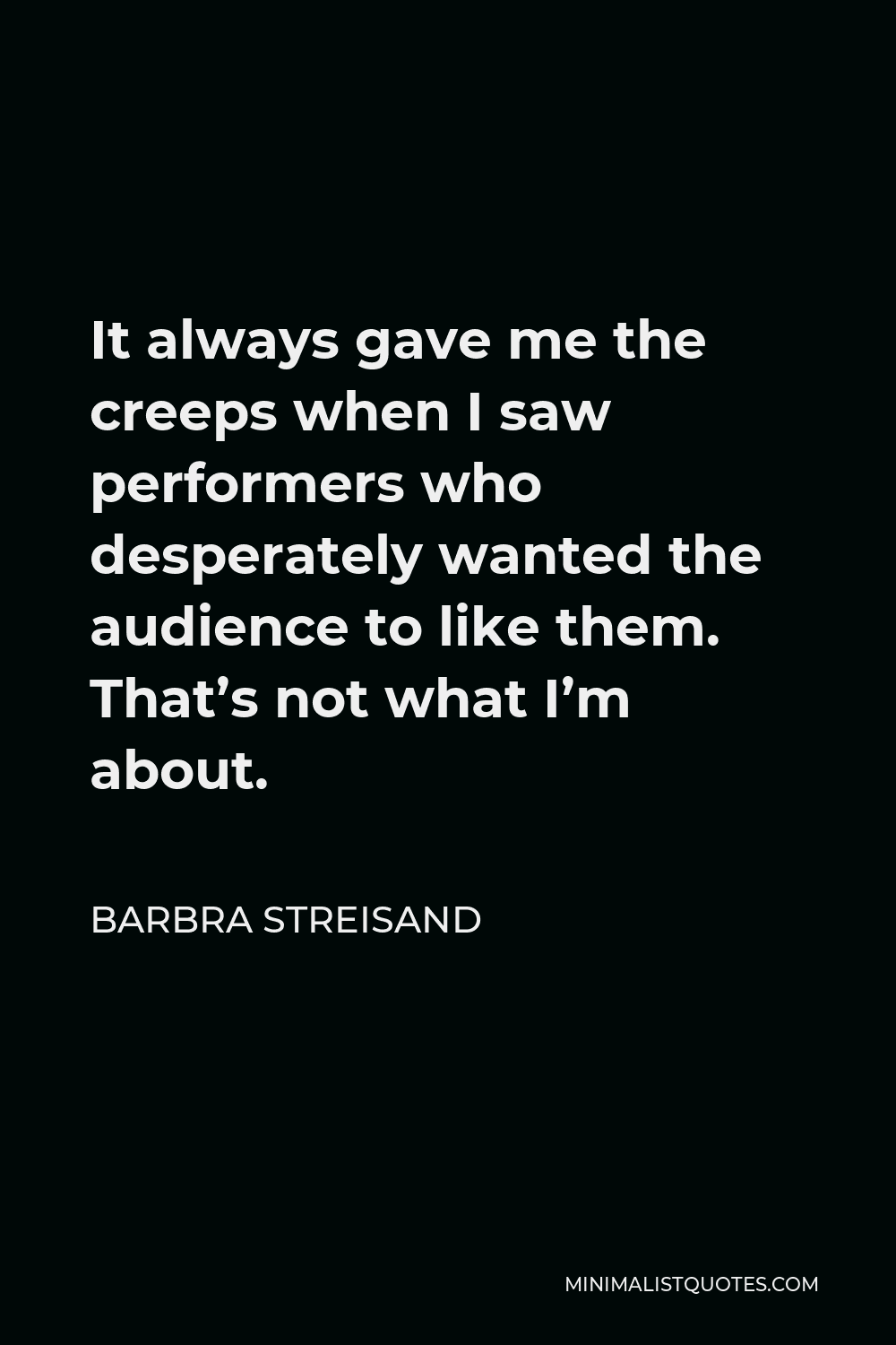 Barbra Streisand Quote - It always gave me the creeps when I saw performers who desperately wanted the audience to like them. That’s not what I’m about.