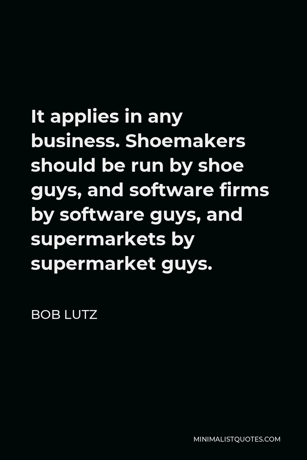 Bob Lutz Quote - It applies in any business. Shoemakers should be run by shoe guys, and software firms by software guys, and supermarkets by supermarket guys.