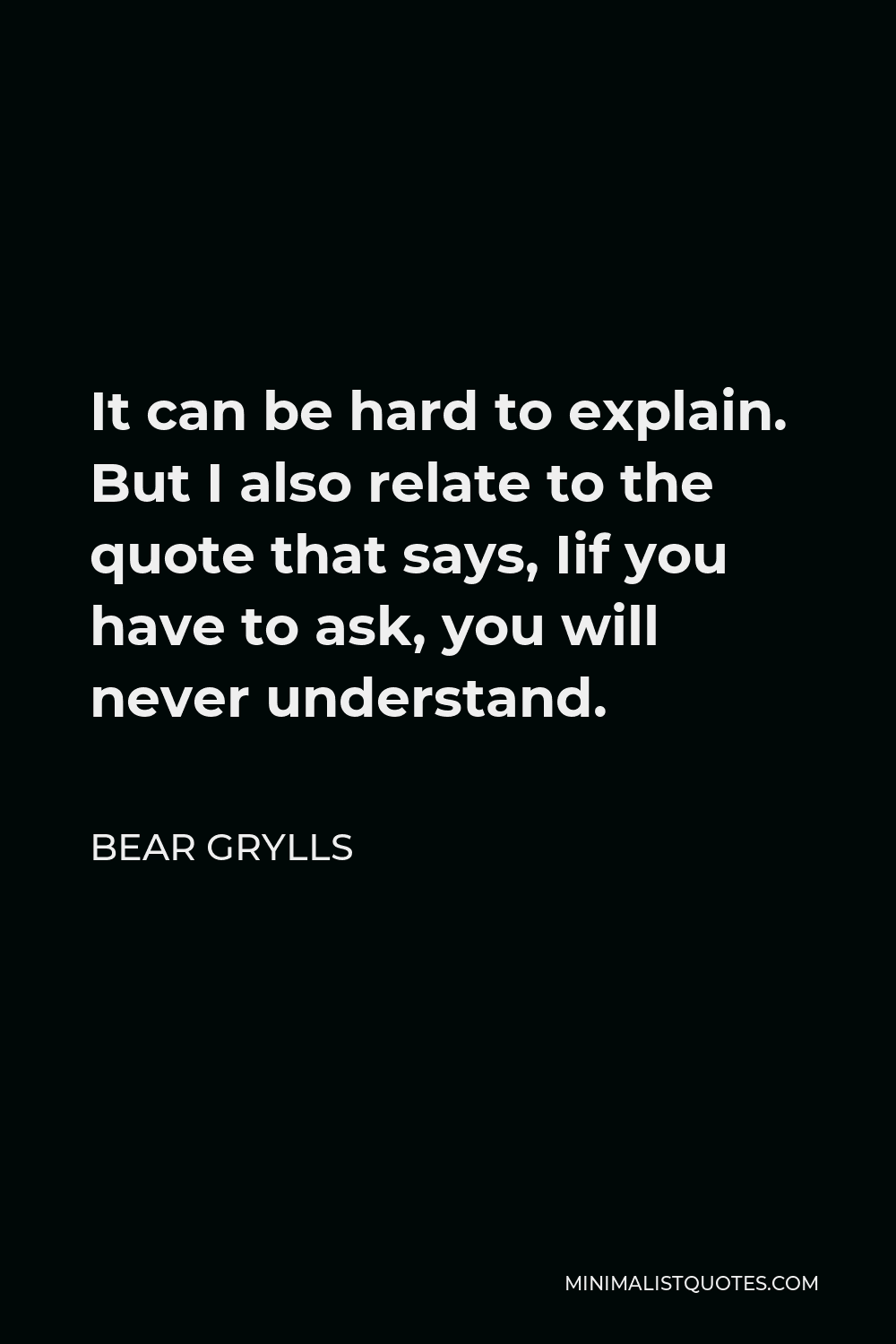 Bear Grylls Quote - It can be hard to explain. But I also relate to the quote that says, Iif you have to ask, you will never understand.